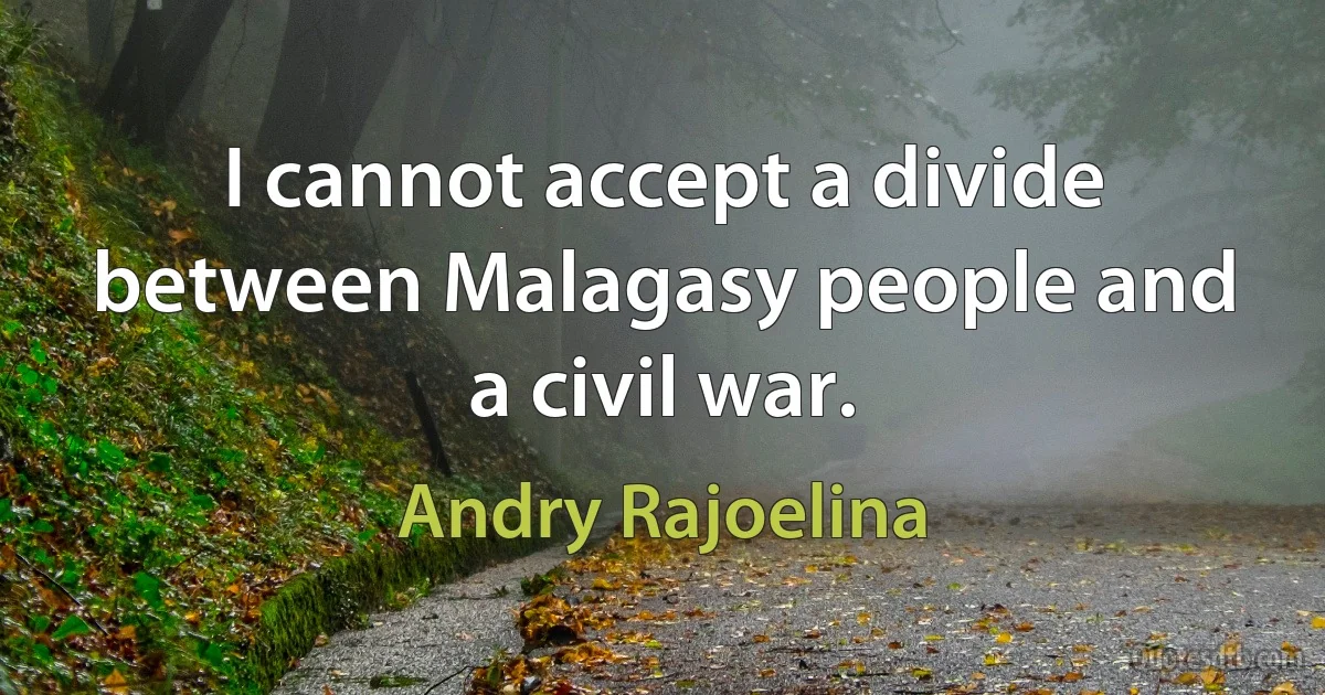 I cannot accept a divide between Malagasy people and a civil war. (Andry Rajoelina)