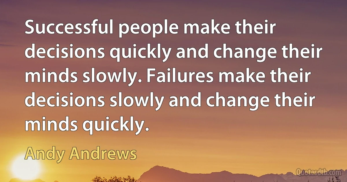 Successful people make their decisions quickly and change their minds slowly. Failures make their decisions slowly and change their minds quickly. (Andy Andrews)