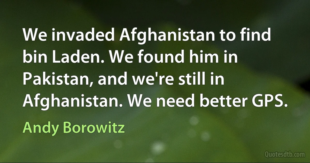 We invaded Afghanistan to find bin Laden. We found him in Pakistan, and we're still in Afghanistan. We need better GPS. (Andy Borowitz)