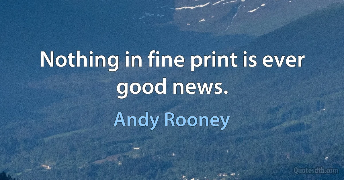 Nothing in fine print is ever good news. (Andy Rooney)