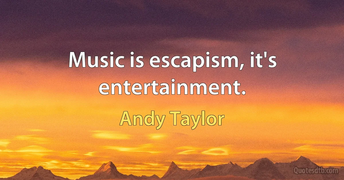 Music is escapism, it's entertainment. (Andy Taylor)