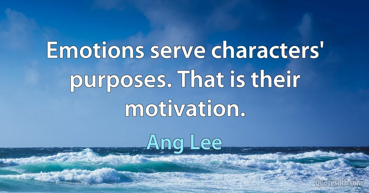 Emotions serve characters' purposes. That is their motivation. (Ang Lee)