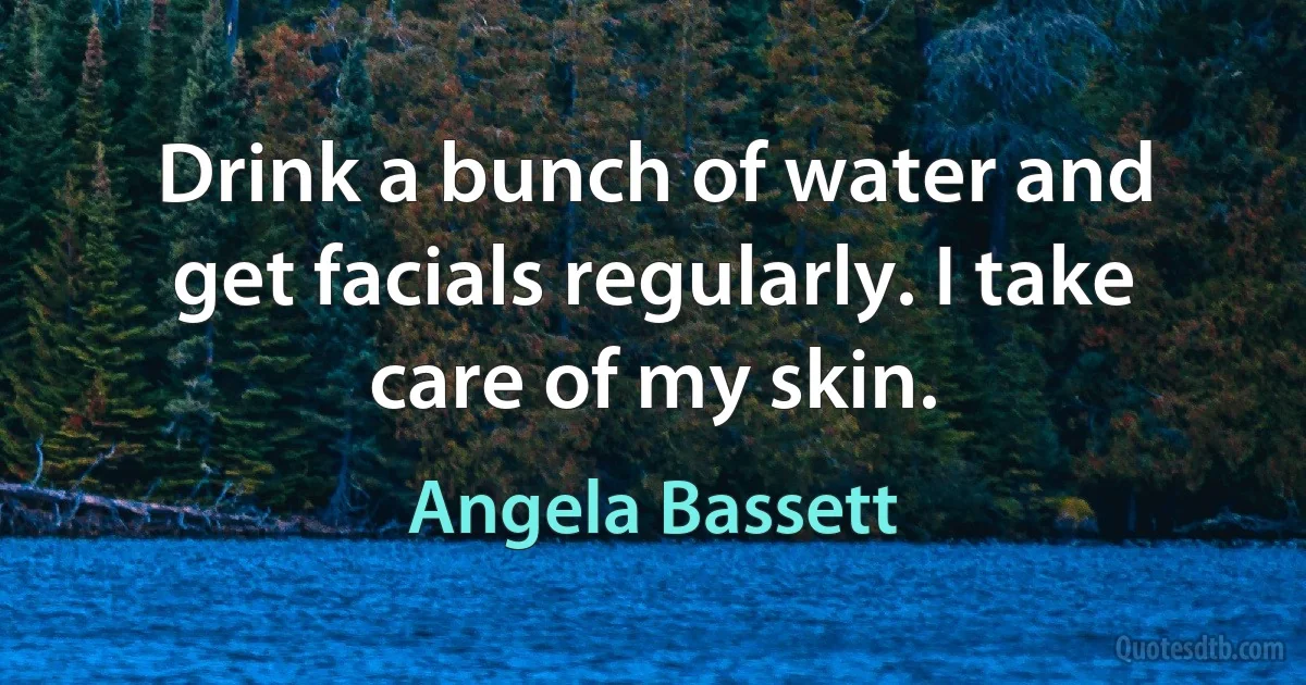 Drink a bunch of water and get facials regularly. I take care of my skin. (Angela Bassett)