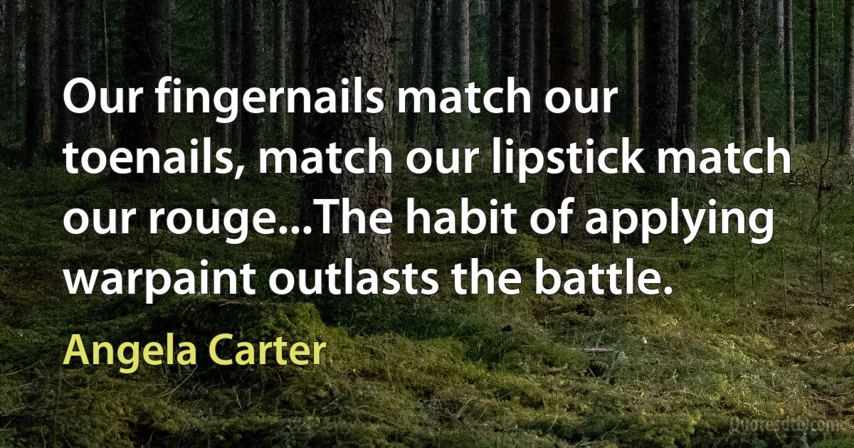 Our fingernails match our toenails, match our lipstick match our rouge...The habit of applying warpaint outlasts the battle. (Angela Carter)