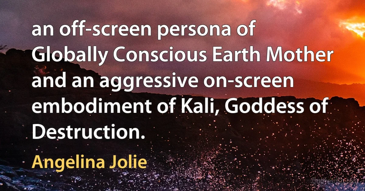 an off-screen persona of Globally Conscious Earth Mother and an aggressive on-screen embodiment of Kali, Goddess of Destruction. (Angelina Jolie)