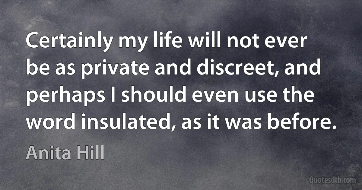 Certainly my life will not ever be as private and discreet, and perhaps I should even use the word insulated, as it was before. (Anita Hill)