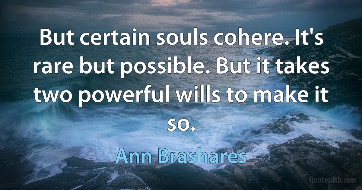 But certain souls cohere. It's rare but possible. But it takes two powerful wills to make it so. (Ann Brashares)