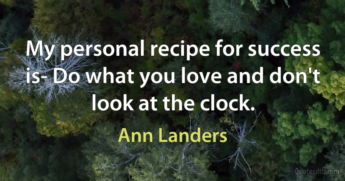 My personal recipe for success is- Do what you love and don't look at the clock. (Ann Landers)