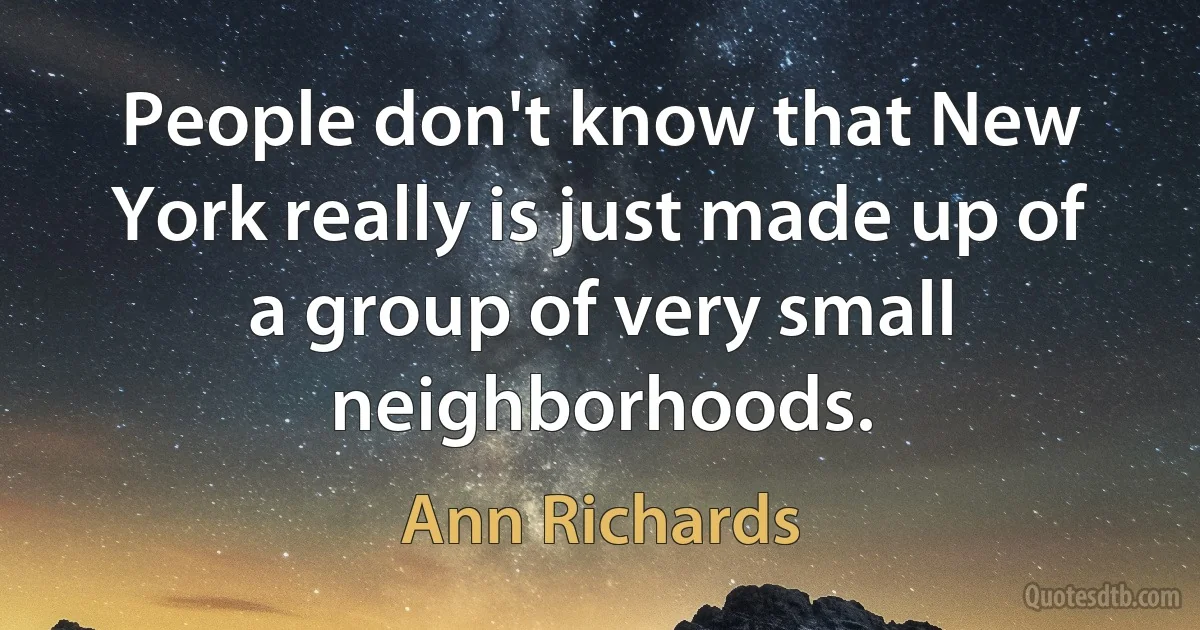 People don't know that New York really is just made up of a group of very small neighborhoods. (Ann Richards)