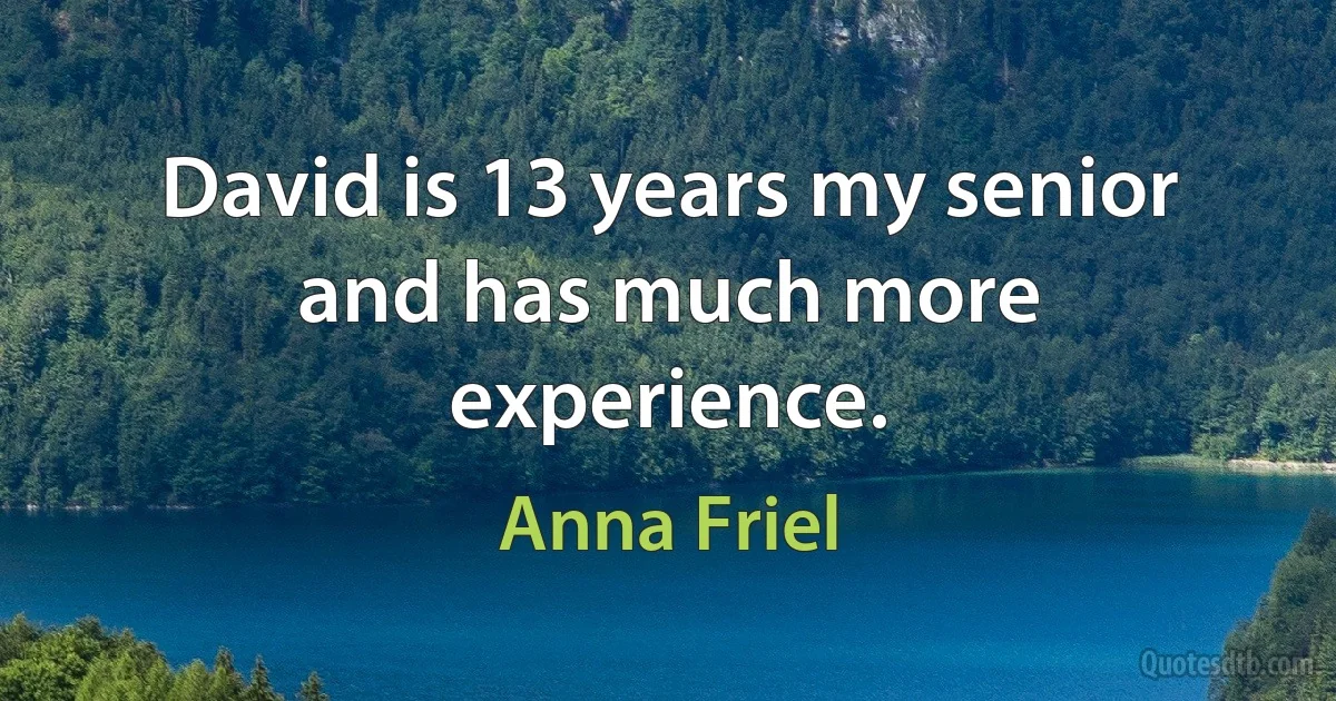 David is 13 years my senior and has much more experience. (Anna Friel)