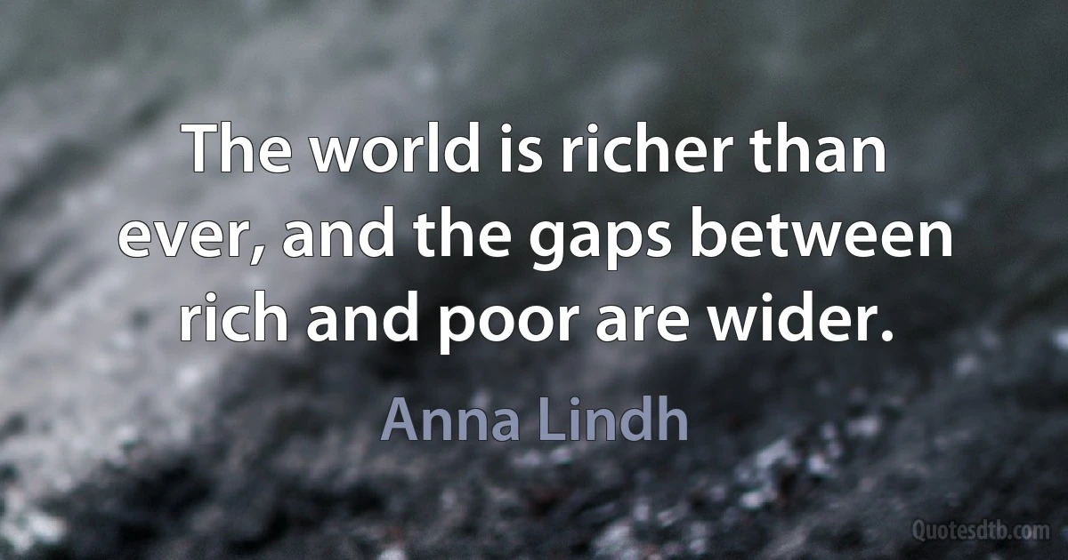 The world is richer than ever, and the gaps between rich and poor are wider. (Anna Lindh)