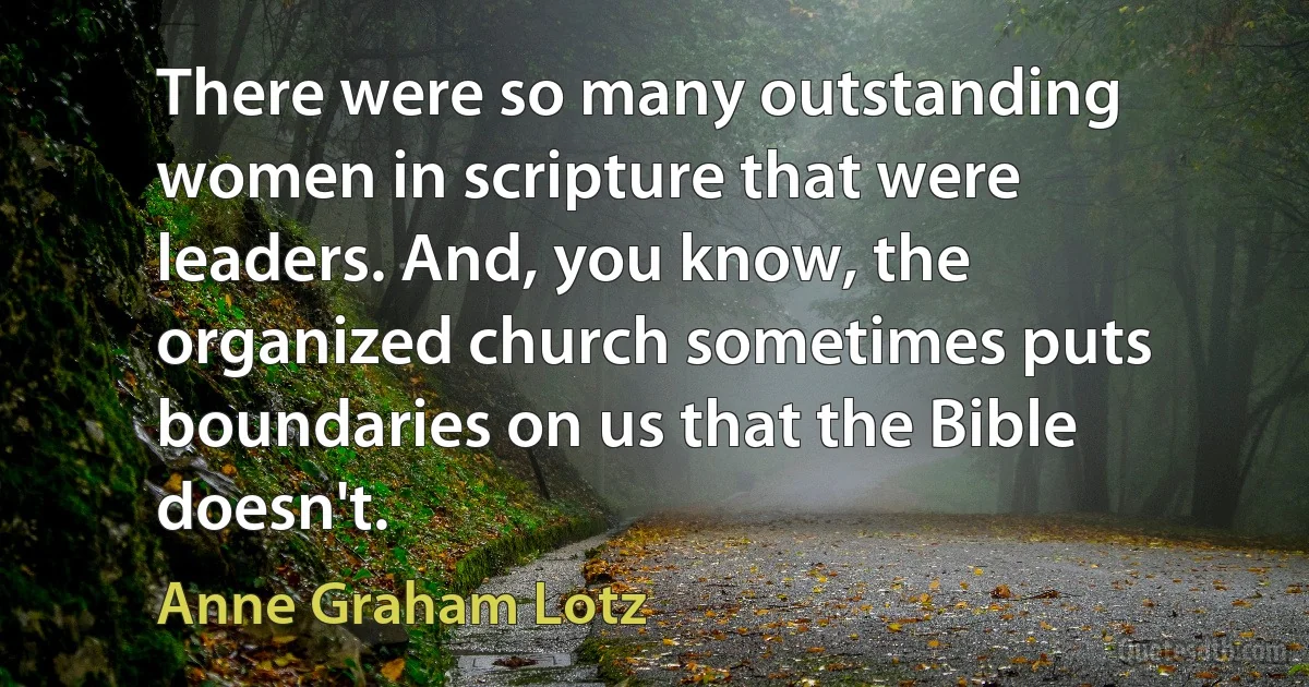 There were so many outstanding women in scripture that were leaders. And, you know, the organized church sometimes puts boundaries on us that the Bible doesn't. (Anne Graham Lotz)