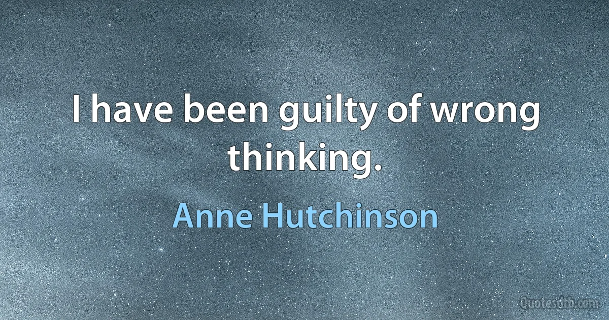 I have been guilty of wrong thinking. (Anne Hutchinson)