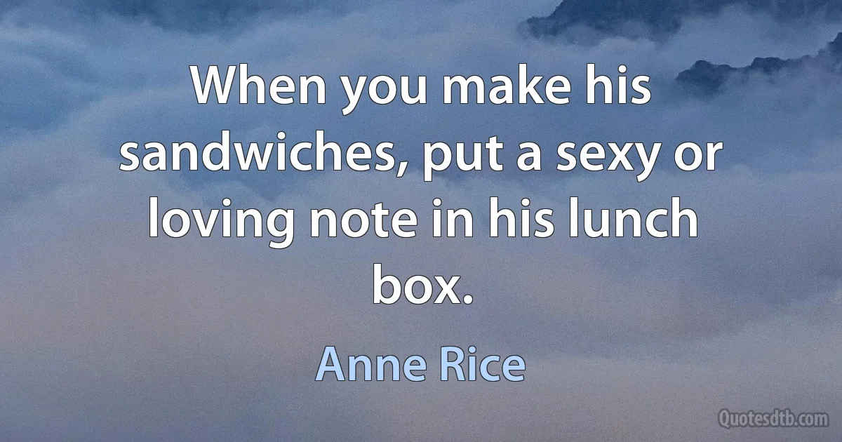 When you make his sandwiches, put a sexy or loving note in his lunch box. (Anne Rice)