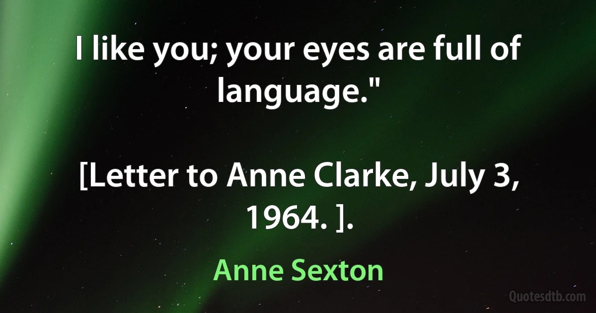 I like you; your eyes are full of language."

[Letter to Anne Clarke, July 3, 1964. ]. (Anne Sexton)