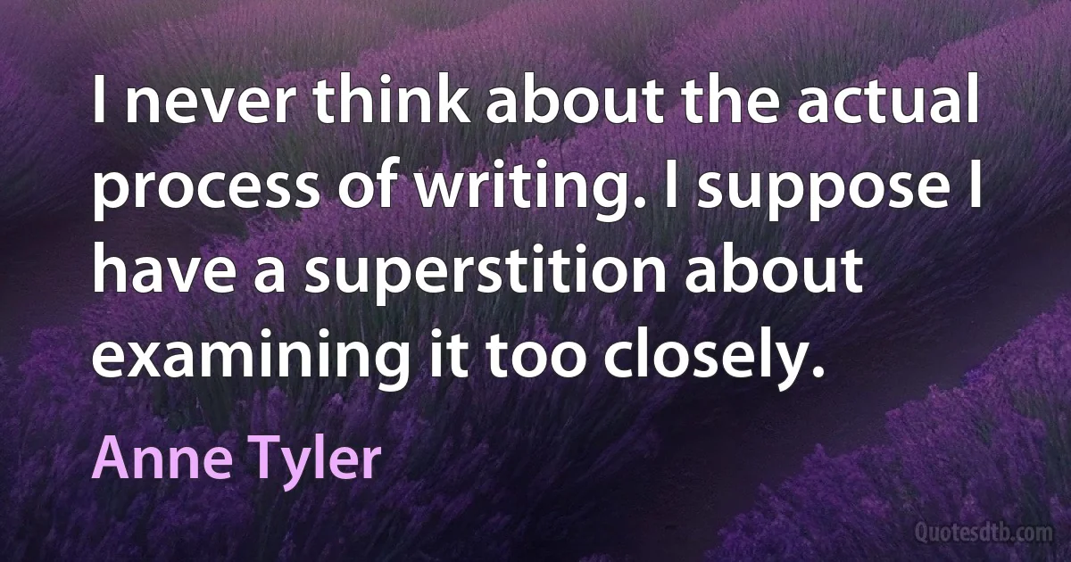 I never think about the actual process of writing. I suppose I have a superstition about examining it too closely. (Anne Tyler)