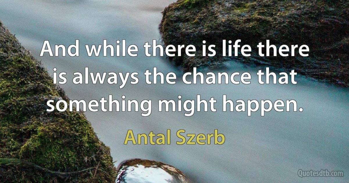 And while there is life there is always the chance that something might happen. (Antal Szerb)