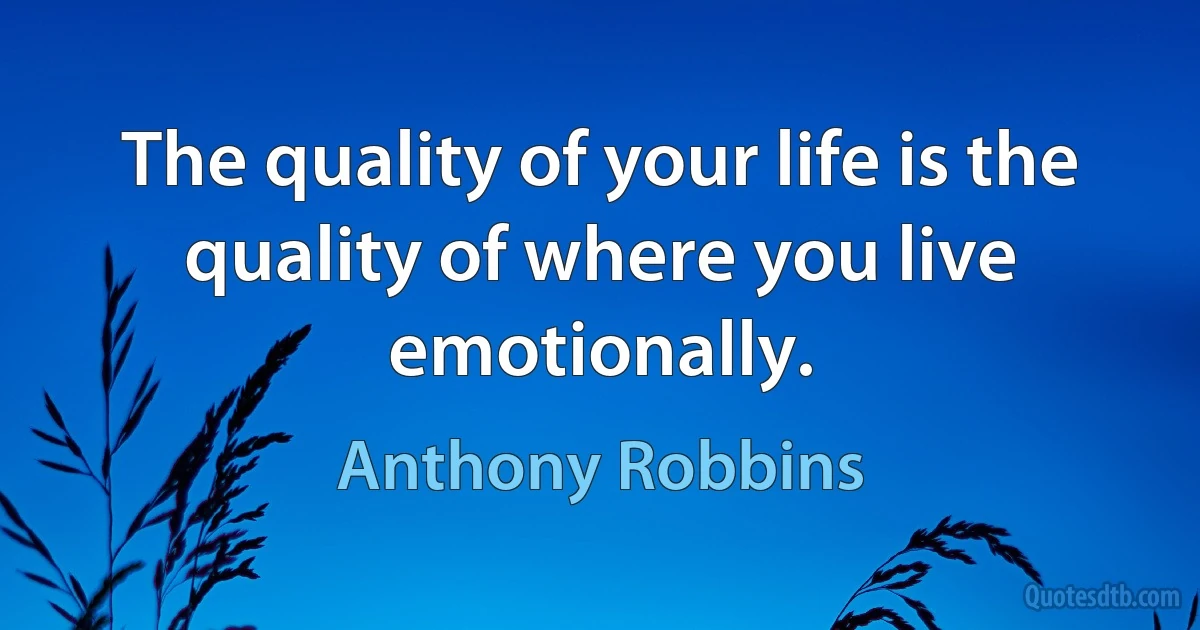 The quality of your life is the quality of where you live emotionally. (Anthony Robbins)