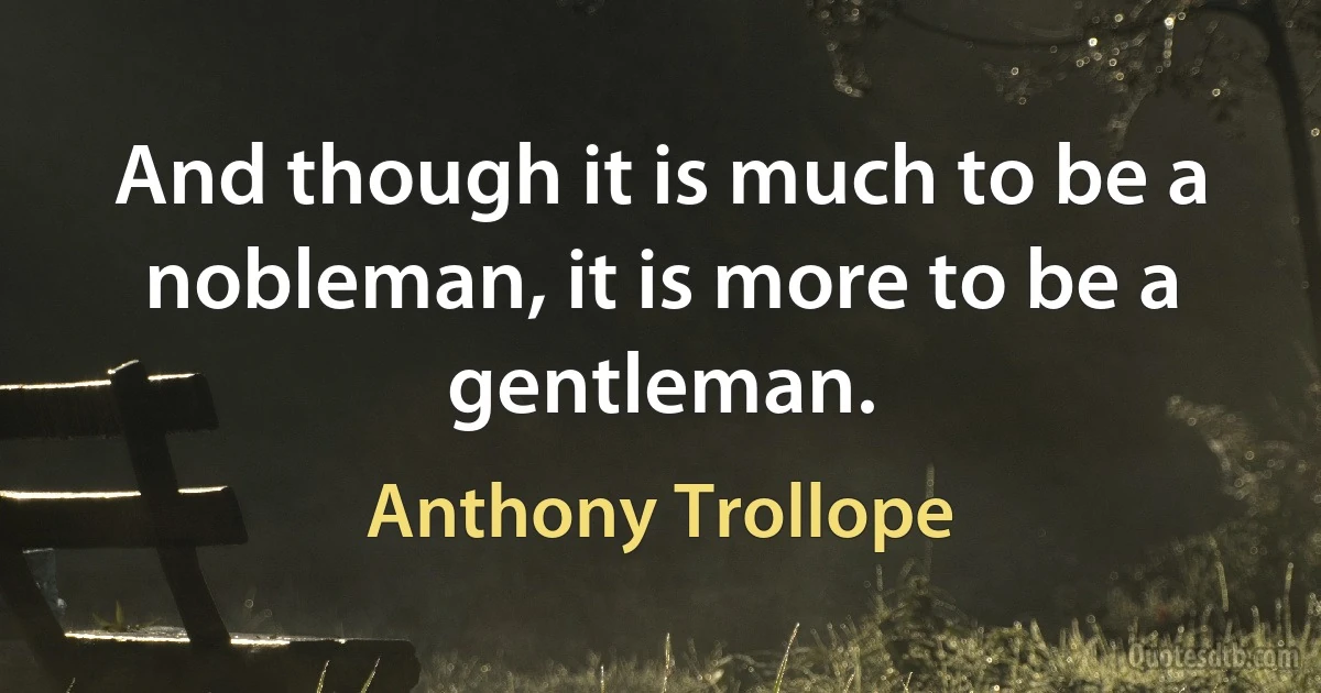 And though it is much to be a nobleman, it is more to be a gentleman. (Anthony Trollope)