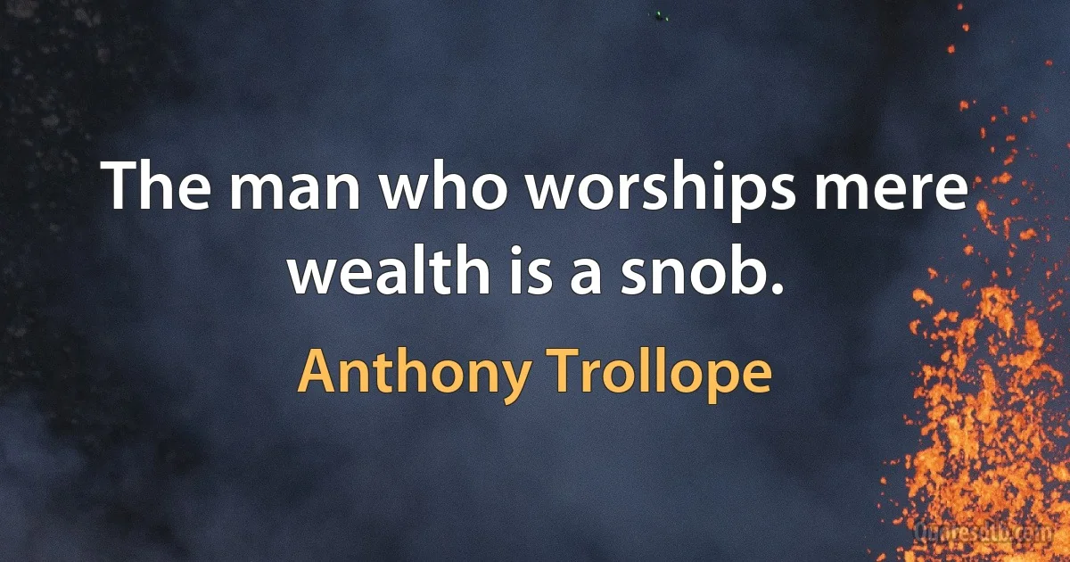 The man who worships mere wealth is a snob. (Anthony Trollope)