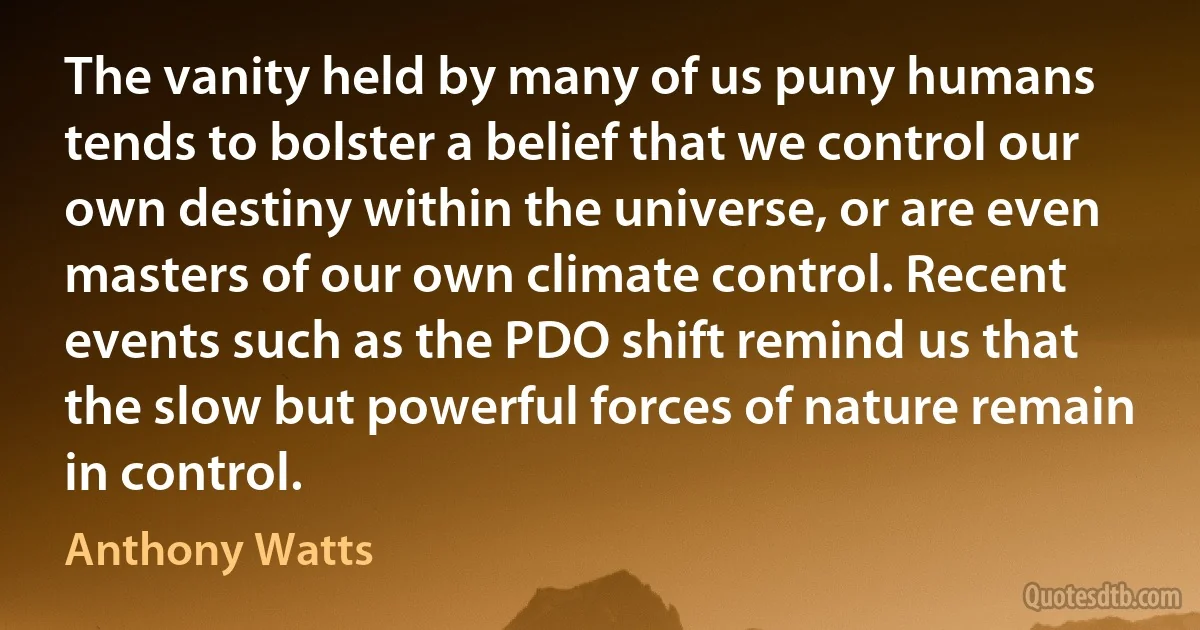 The vanity held by many of us puny humans tends to bolster a belief that we control our own destiny within the universe, or are even masters of our own climate control. Recent events such as the PDO shift remind us that the slow but powerful forces of nature remain in control. (Anthony Watts)