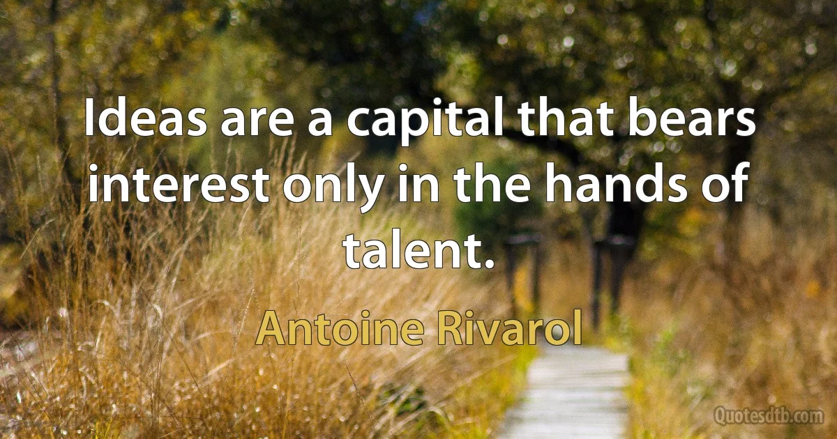 Ideas are a capital that bears interest only in the hands of talent. (Antoine Rivarol)