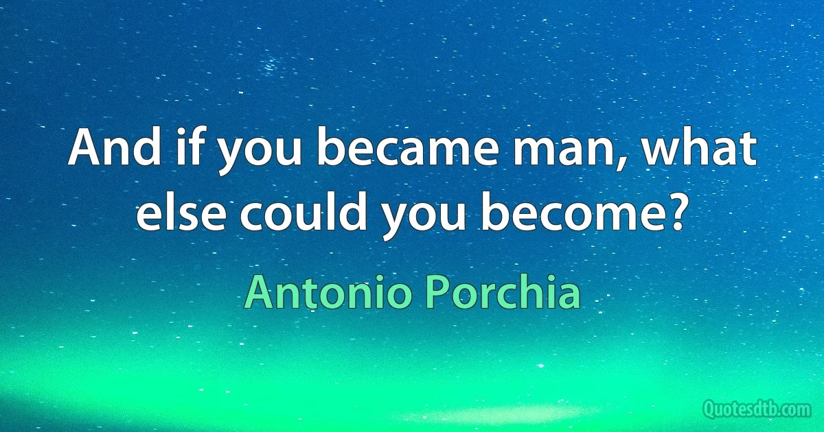 And if you became man, what else could you become? (Antonio Porchia)