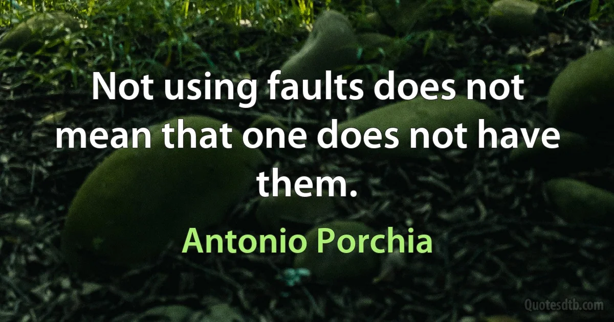 Not using faults does not mean that one does not have them. (Antonio Porchia)