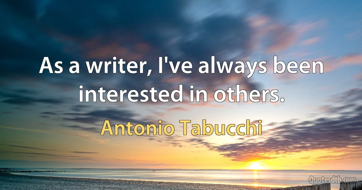 As a writer, I've always been interested in others. (Antonio Tabucchi)