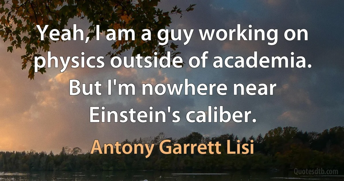 Yeah, I am a guy working on physics outside of academia. But I'm nowhere near Einstein's caliber. (Antony Garrett Lisi)