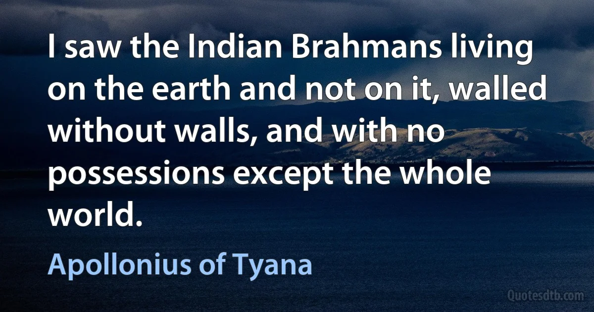 I saw the Indian Brahmans living on the earth and not on it, walled without walls, and with no possessions except the whole world. (Apollonius of Tyana)