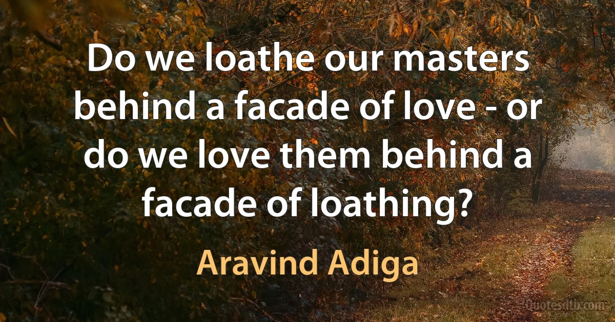 Do we loathe our masters behind a facade of love - or do we love them behind a facade of loathing? (Aravind Adiga)