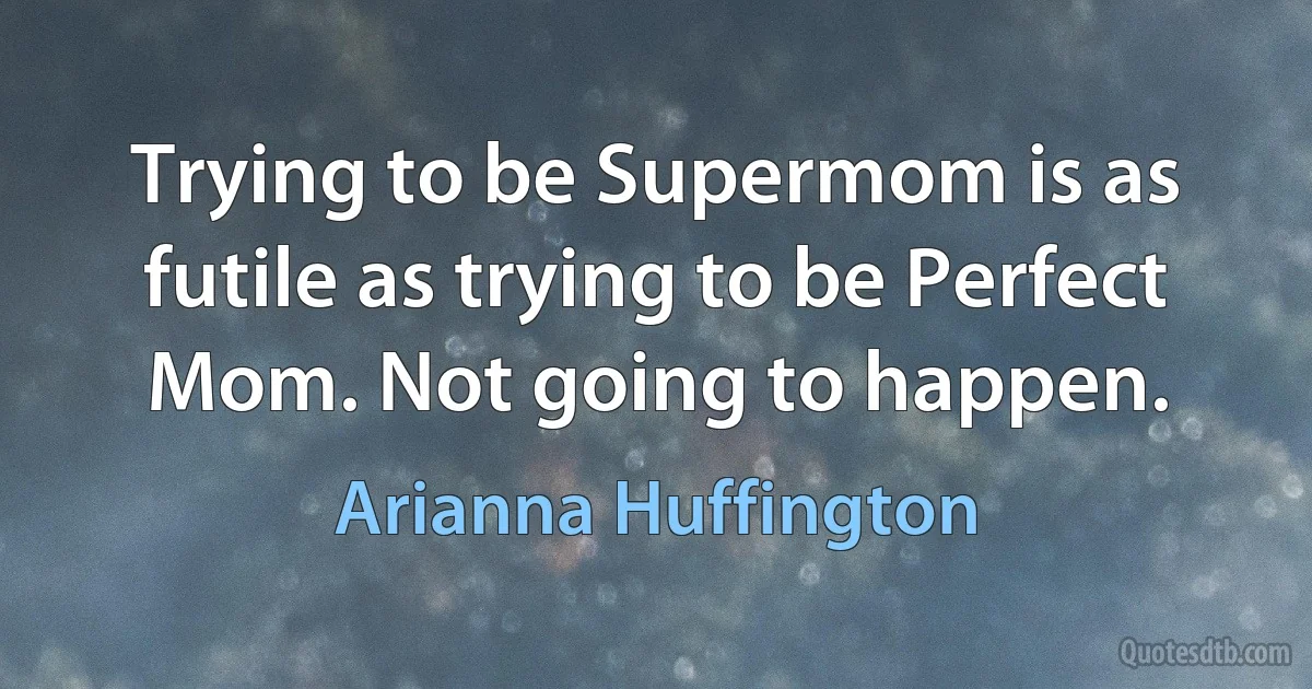 Trying to be Supermom is as futile as trying to be Perfect Mom. Not going to happen. (Arianna Huffington)