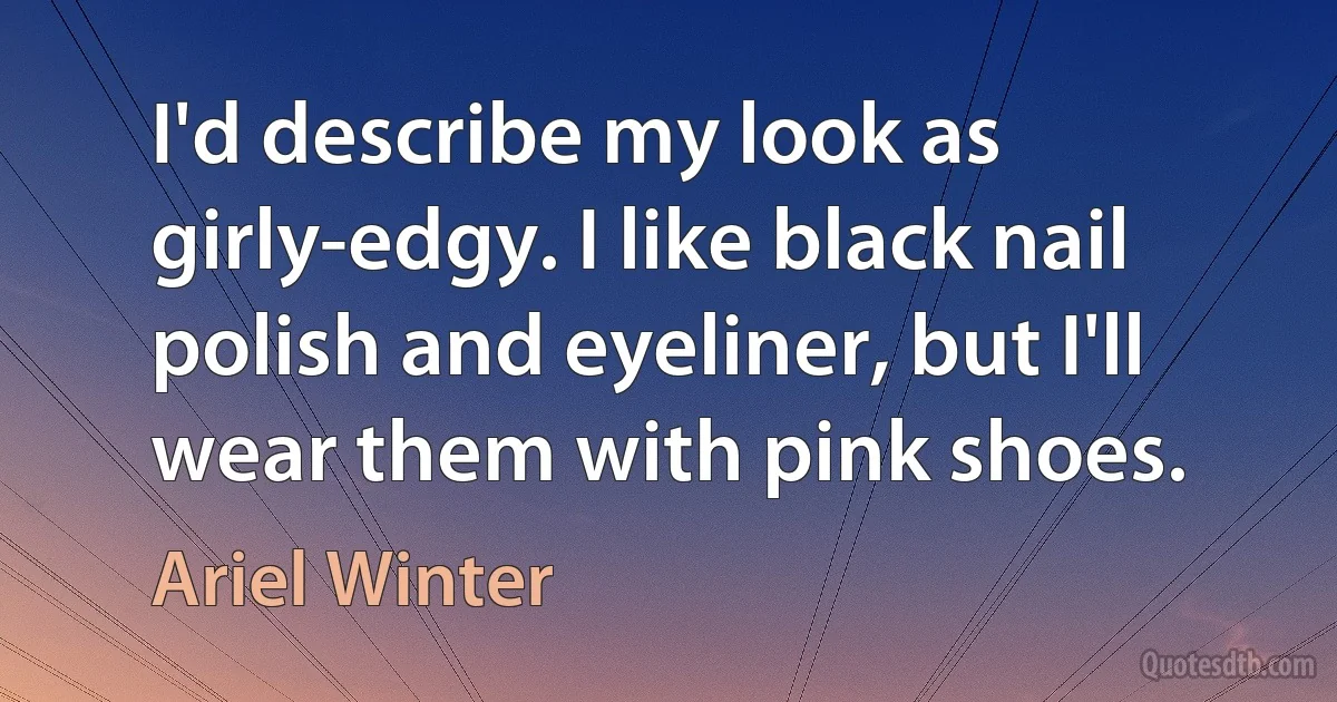 I'd describe my look as girly-edgy. I like black nail polish and eyeliner, but I'll wear them with pink shoes. (Ariel Winter)