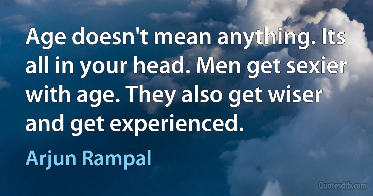 Age doesn't mean anything. Its all in your head. Men get sexier with age. They also get wiser and get experienced. (Arjun Rampal)