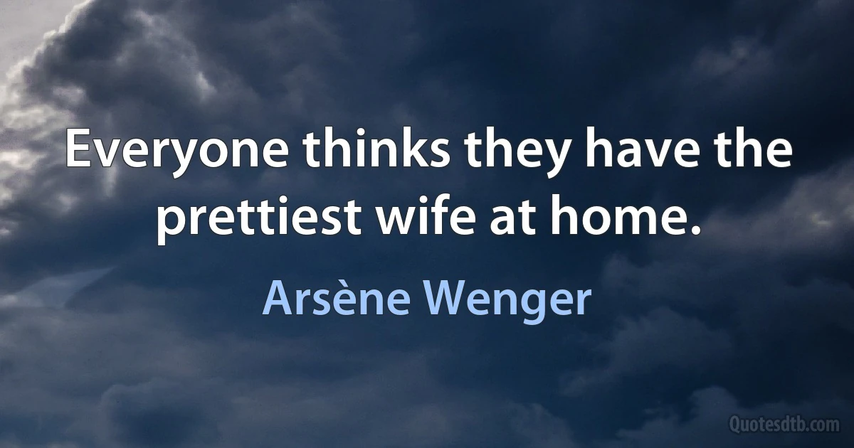 Everyone thinks they have the prettiest wife at home. (Arsène Wenger)