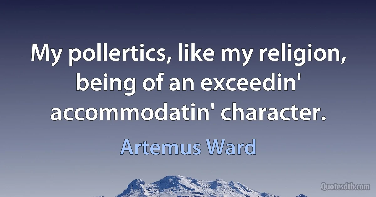 My pollertics, like my religion, being of an exceedin' accommodatin' character. (Artemus Ward)