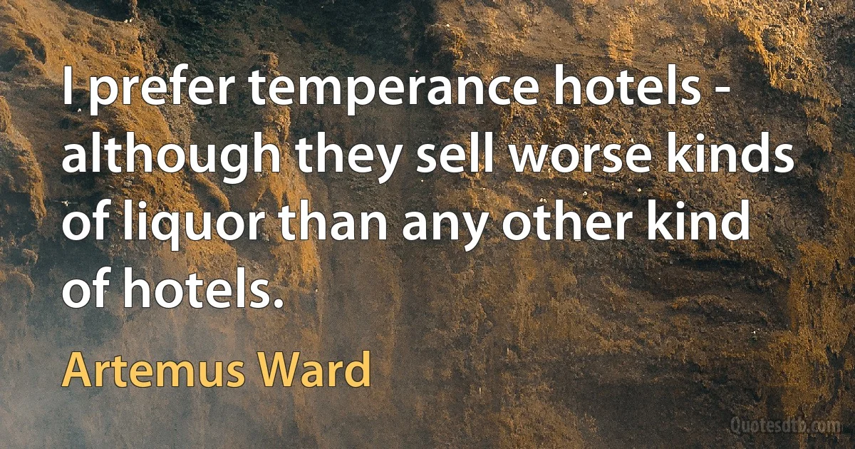 I prefer temperance hotels - although they sell worse kinds of liquor than any other kind of hotels. (Artemus Ward)