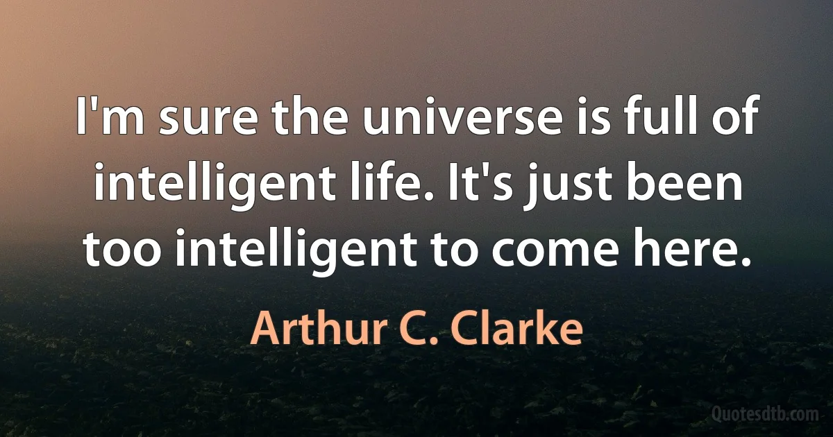 I'm sure the universe is full of intelligent life. It's just been too intelligent to come here. (Arthur C. Clarke)