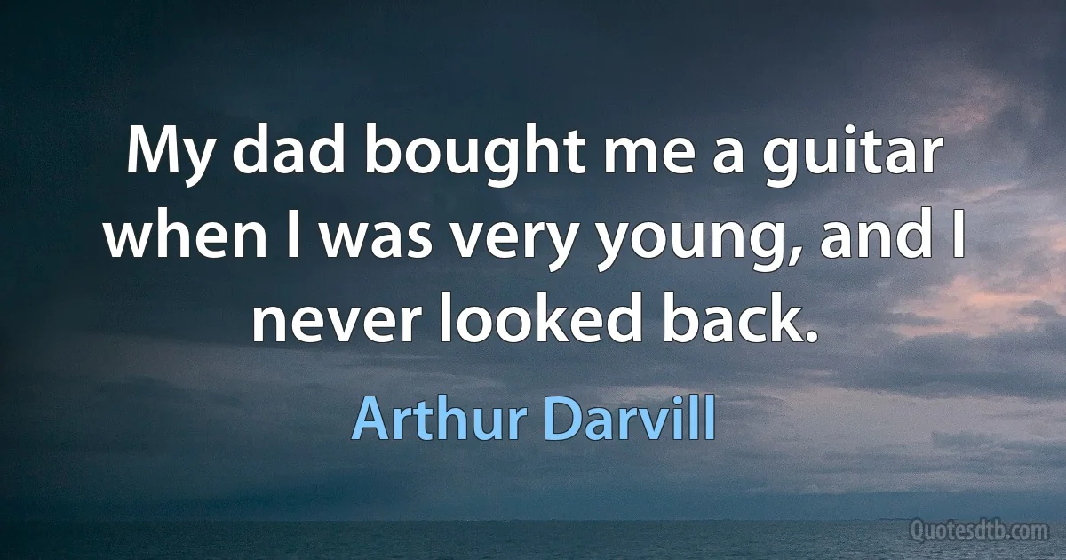 My dad bought me a guitar when I was very young, and I never looked back. (Arthur Darvill)