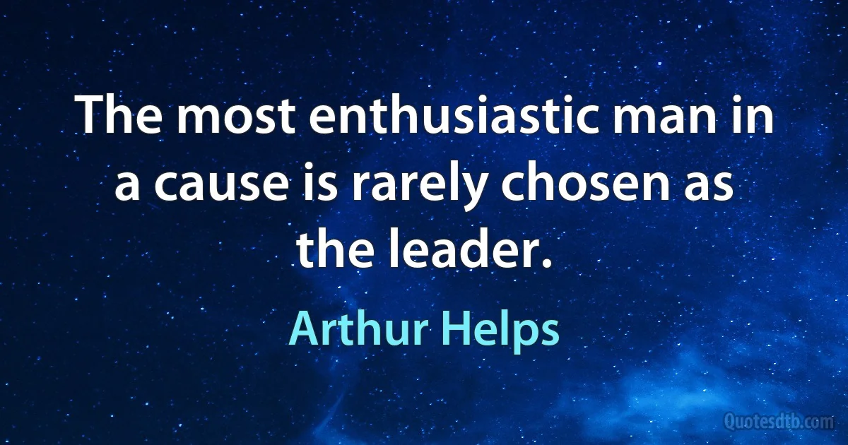 The most enthusiastic man in a cause is rarely chosen as the leader. (Arthur Helps)