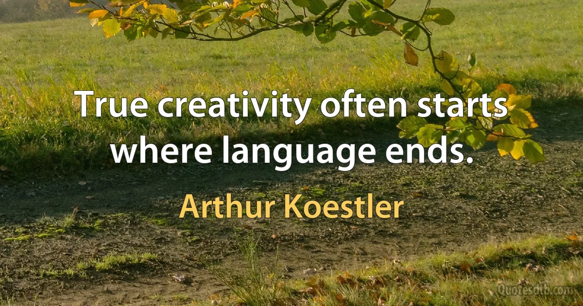 True creativity often starts where language ends. (Arthur Koestler)