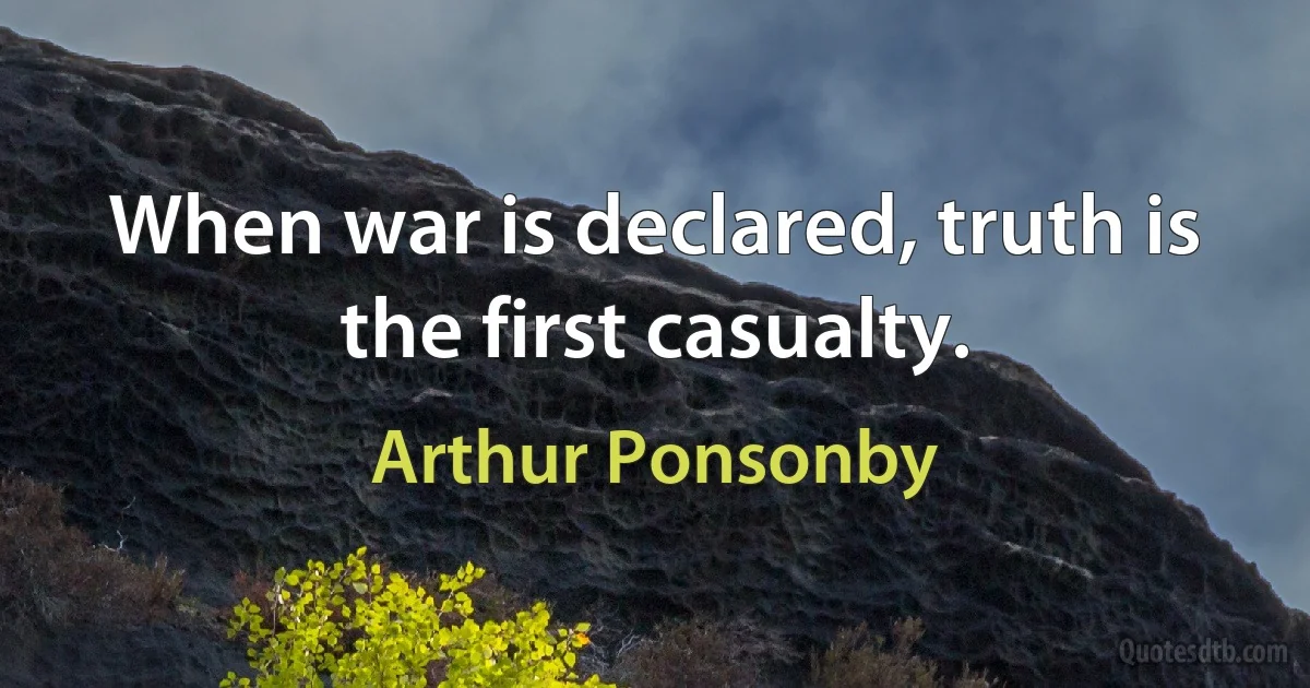 When war is declared, truth is the first casualty. (Arthur Ponsonby)