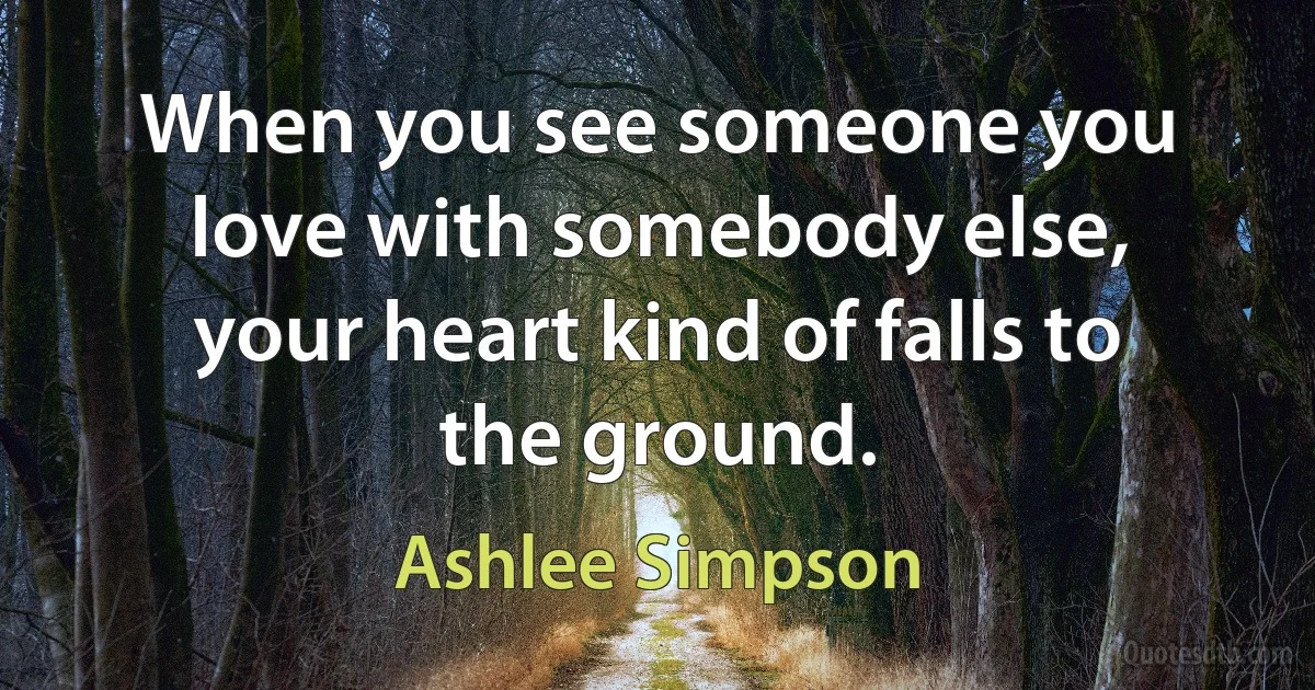 When you see someone you love with somebody else, your heart kind of falls to the ground. (Ashlee Simpson)