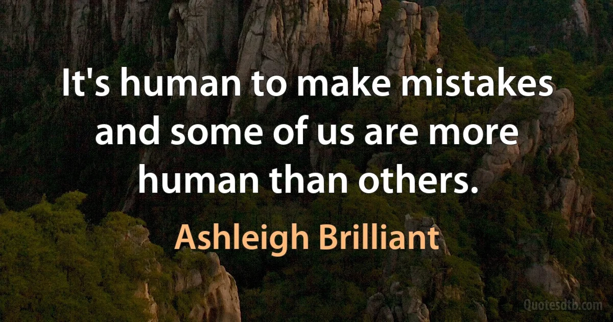 It's human to make mistakes and some of us are more human than others. (Ashleigh Brilliant)