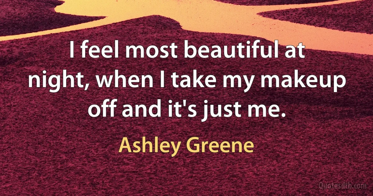 I feel most beautiful at night, when I take my makeup off and it's just me. (Ashley Greene)