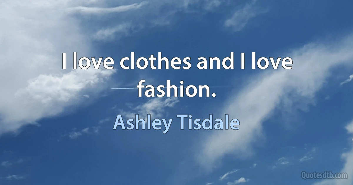 I love clothes and I love fashion. (Ashley Tisdale)