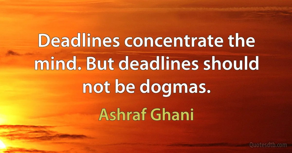 Deadlines concentrate the mind. But deadlines should not be dogmas. (Ashraf Ghani)