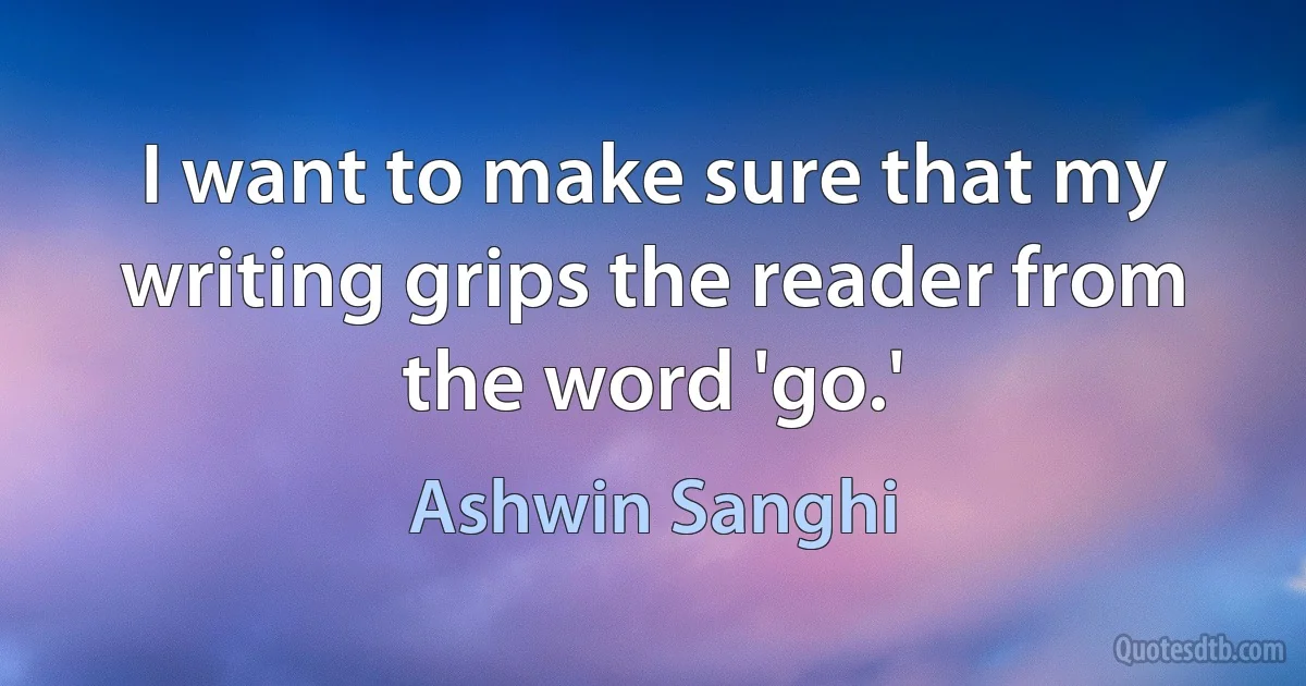 I want to make sure that my writing grips the reader from the word 'go.' (Ashwin Sanghi)