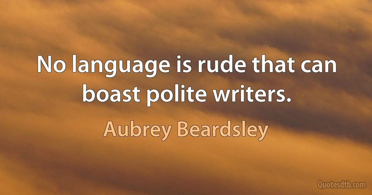 No language is rude that can boast polite writers. (Aubrey Beardsley)